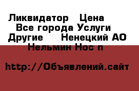 Ликвидатор › Цена ­ 1 - Все города Услуги » Другие   . Ненецкий АО,Нельмин Нос п.